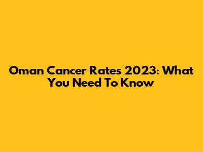Oman Cancer Rates 2023: What You Need To Know