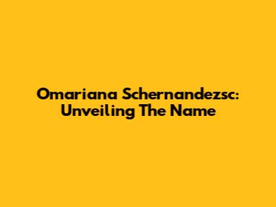 Omariana Schernandezsc: Unveiling The Name