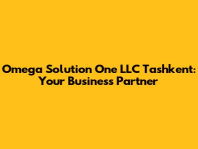 Omega Solution One LLC Tashkent: Your Business Partner