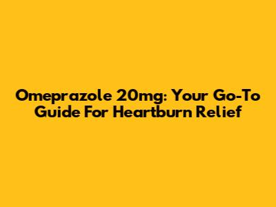 Omeprazole 20mg: Your Go-To Guide For Heartburn Relief
