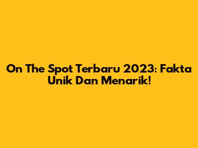 On The Spot Terbaru 2023: Fakta Unik Dan Menarik!