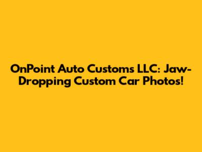 OnPoint Auto Customs LLC: Jaw-Dropping Custom Car Photos!