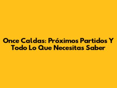 Once Caldas: Próximos Partidos Y Todo Lo Que Necesitas Saber