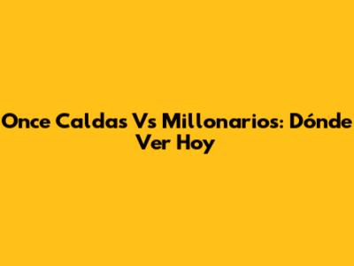 Once Caldas Vs Millonarios: Dónde Ver Hoy