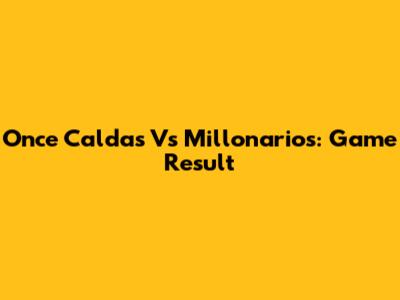 Once Caldas Vs Millonarios: Game Result