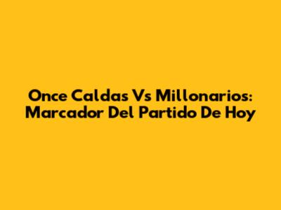 Once Caldas Vs Millonarios: Marcador Del Partido De Hoy
