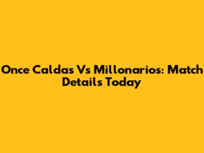 Once Caldas Vs Millonarios: Match Details Today