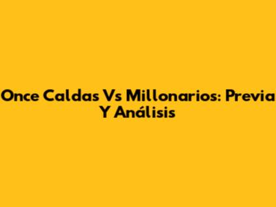 Once Caldas Vs Millonarios: Previa Y Análisis