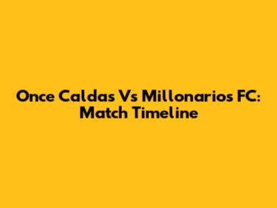 Once Caldas Vs Millonarios FC: Match Timeline