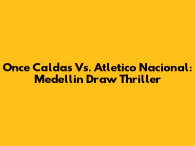 Once Caldas Vs. Atletico Nacional: Medellin Draw Thriller