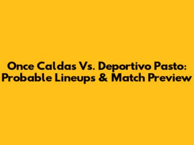 Once Caldas Vs. Deportivo Pasto: Probable Lineups & Match Preview