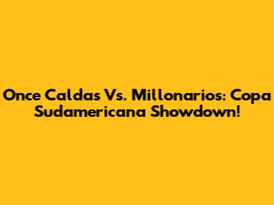 Once Caldas Vs. Millonarios: Copa Sudamericana Showdown!