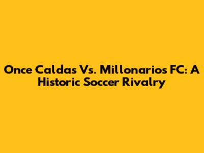 Once Caldas Vs. Millonarios FC: A Historic Soccer Rivalry