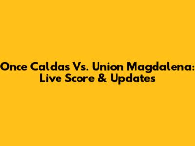 Once Caldas Vs. Union Magdalena: Live Score & Updates