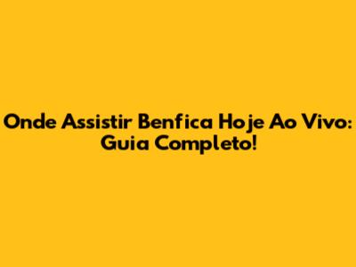 Onde Assistir Benfica Hoje Ao Vivo: Guia Completo!