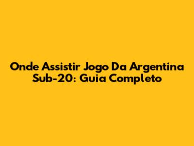 Onde Assistir Jogo Da Argentina Sub-20: Guia Completo
