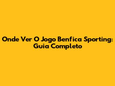 Onde Ver O Jogo Benfica Sporting: Guia Completo