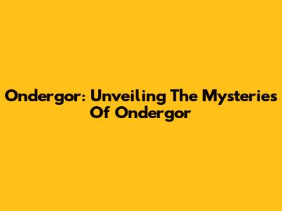 Ondergor: Unveiling The Mysteries Of Ondergor