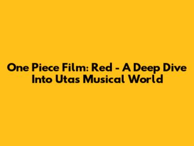One Piece Film: Red - A Deep Dive Into Uta's Musical World