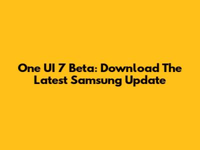 One UI 7 Beta: Download The Latest Samsung Update