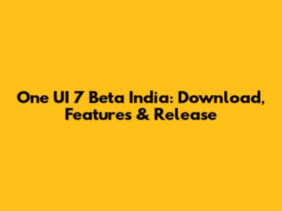 One UI 7 Beta India: Download, Features & Release