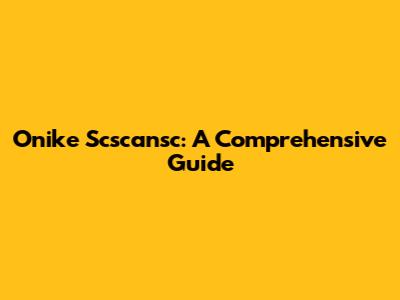Onike Scscansc: A Comprehensive Guide