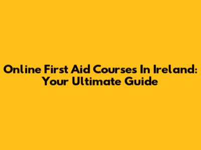 Online First Aid Courses In Ireland: Your Ultimate Guide