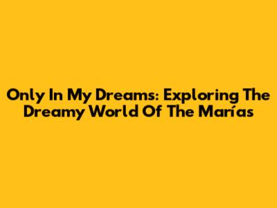 Only In My Dreams: Exploring The Dreamy World Of The Marías