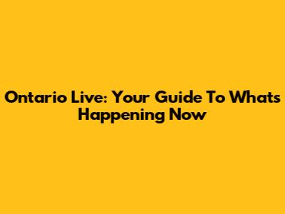 Ontario Live: Your Guide To What's Happening Now