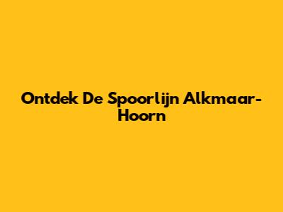 Ontdek De Spoorlijn Alkmaar-Hoorn