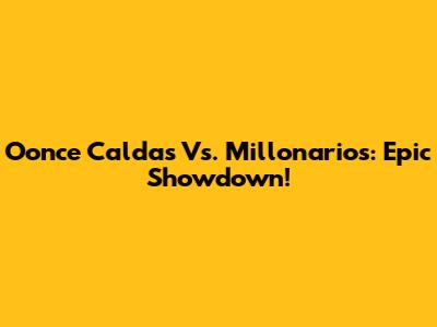 Oonce Caldas Vs. Millonarios: Epic Showdown!