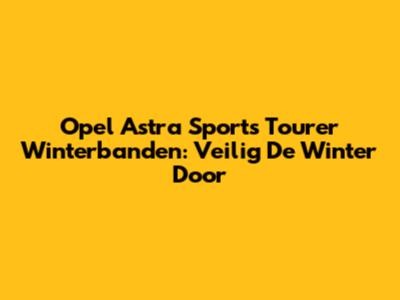 Opel Astra Sports Tourer Winterbanden: Veilig De Winter Door