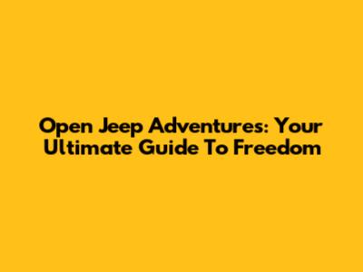Open Jeep Adventures: Your Ultimate Guide To Freedom