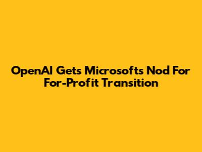 OpenAI Gets Microsoft's Nod For For-Profit Transition