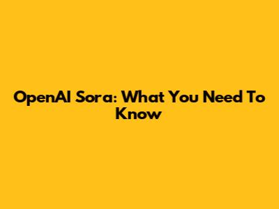 OpenAI Sora: What You Need To Know