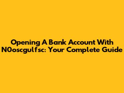 Opening A Bank Account With N0oscgulfsc: Your Complete Guide