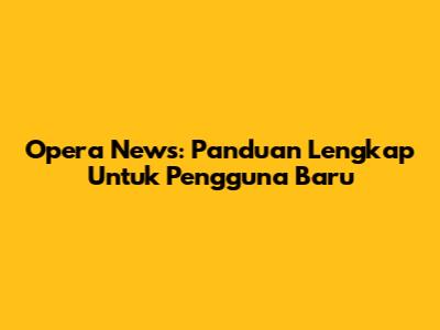 Opera News: Panduan Lengkap Untuk Pengguna Baru