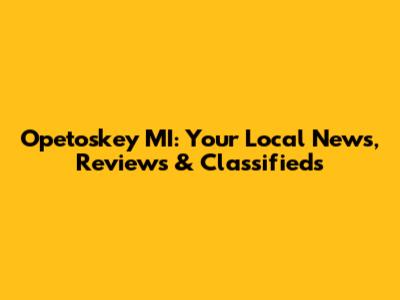 Opetoskey MI: Your Local News, Reviews & Classifieds