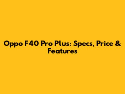 Oppo F40 Pro Plus: Specs, Price & Features