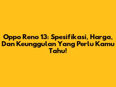 Oppo Reno 13: Spesifikasi, Harga, Dan Keunggulan Yang Perlu Kamu Tahu!
