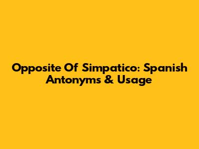 Opposite Of Simpatico: Spanish Antonyms & Usage