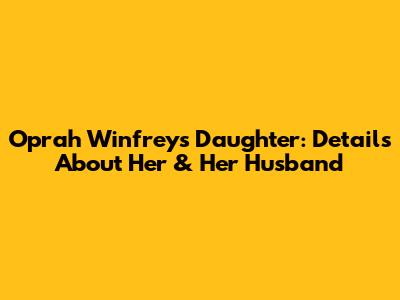Oprah Winfrey's Daughter: Details About Her & Her Husband