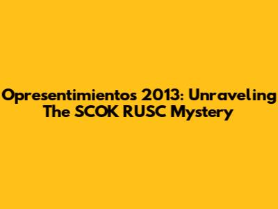 Opresentimientos 2013: Unraveling The SCOK RUSC Mystery