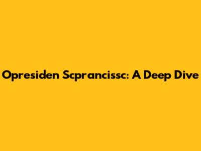 Opresiden Scprancissc: A Deep Dive