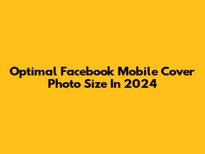 Optimal Facebook Mobile Cover Photo Size In 2024
