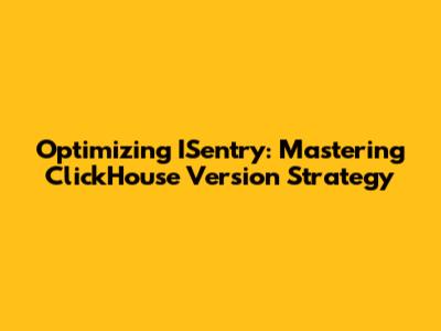 Optimizing ISentry: Mastering ClickHouse Version Strategy