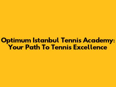 Optimum Istanbul Tennis Academy: Your Path To Tennis Excellence