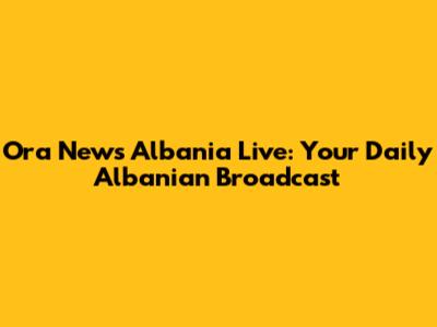 Ora News Albania Live: Your Daily Albanian Broadcast