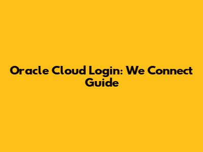 Oracle Cloud Login: We Connect Guide