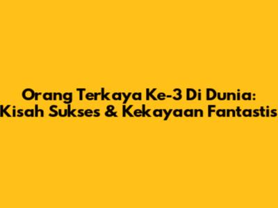 Orang Terkaya Ke-3 Di Dunia: Kisah Sukses & Kekayaan Fantastis